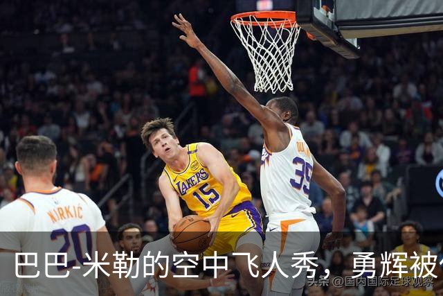 巴巴-米勒的空中飞人秀，勇辉被他隔扣得心服口服！