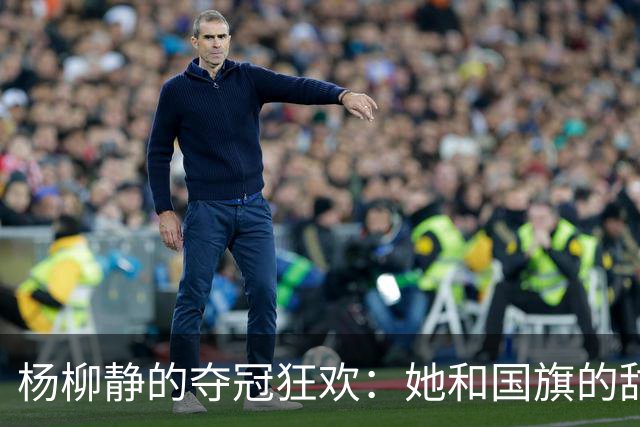 杨柳静的夺冠狂欢：她和国旗的甜蜜拥抱！